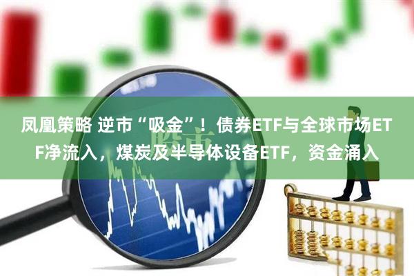 凤凰策略 逆市“吸金”！债券ETF与全球市场ETF净流入，煤炭及半导体设备ETF，资金涌入