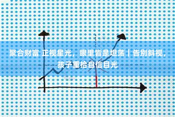 聚合财富 正视星光，眼里皆是坦荡｜告别斜视，孩子重拾自信目光