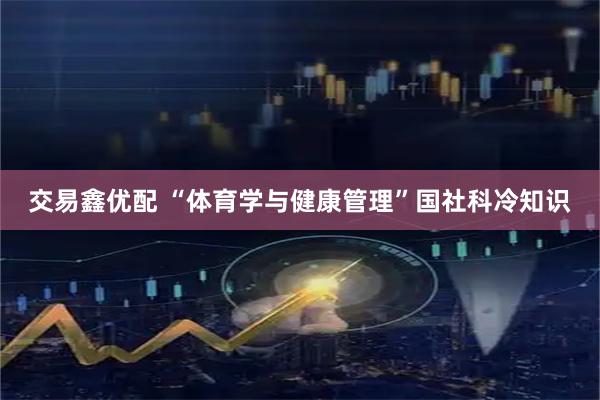 交易鑫优配 “体育学与健康管理”国社科冷知识