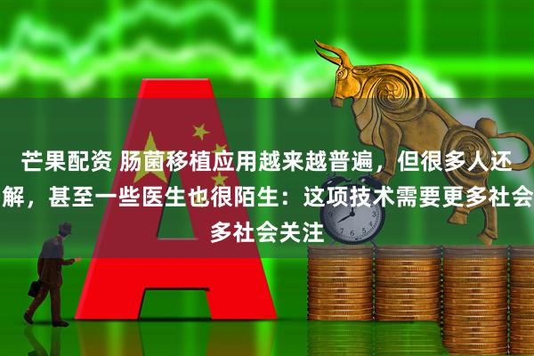 芒果配资 肠菌移植应用越来越普遍，但很多人还不了解，甚至一些医生也很陌生：这项技术需要更多社会关注