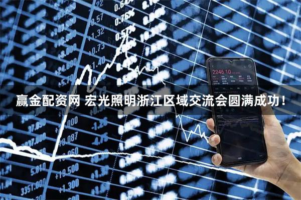 赢金配资网 宏光照明浙江区域交流会圆满成功！