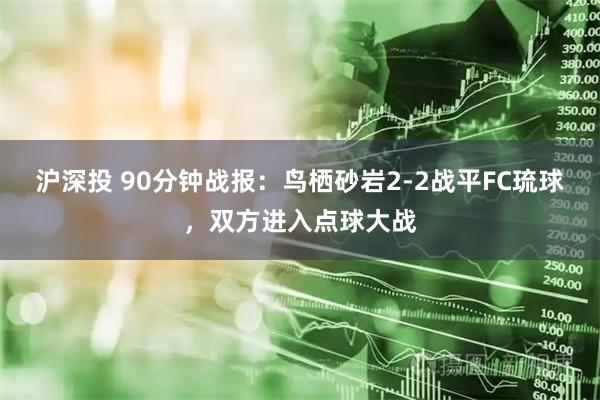 沪深投 90分钟战报：鸟栖砂岩2-2战平FC琉球，双方进入点球大战