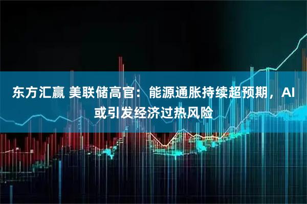 东方汇赢 美联储高官：能源通胀持续超预期，AI或引发经济过热风险