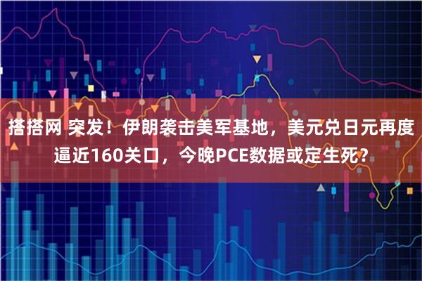 搭搭网 突发！伊朗袭击美军基地，美元兑日元再度逼近160关口，今晚PCE数据或定生死？