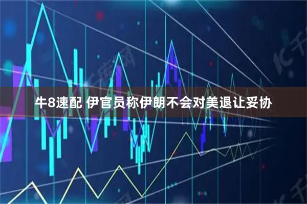 牛8速配 伊官员称伊朗不会对美退让妥协