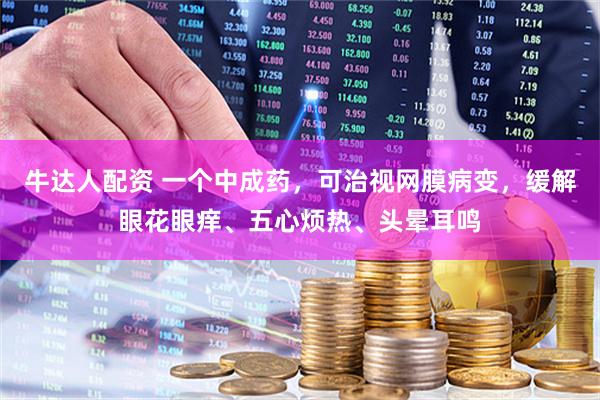 牛达人配资 一个中成药，可治视网膜病变，缓解眼花眼痒、五心烦热、头晕耳鸣