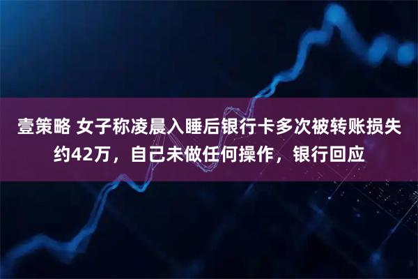 壹策略 女子称凌晨入睡后银行卡多次被转账损失约42万，自己未做任何操作，银行回应