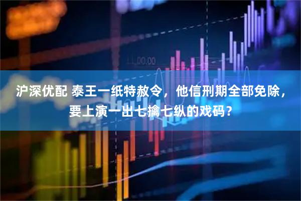 沪深优配 泰王一纸特赦令，他信刑期全部免除，要上演一出七擒七纵的戏码？