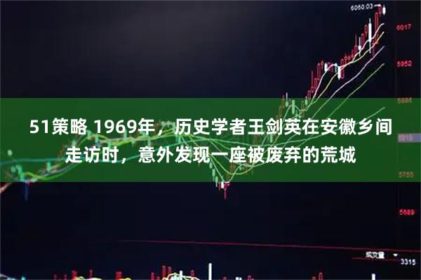 51策略 1969年，历史学者王剑英在安徽乡间走访时，意外发现一座被废弃的荒城