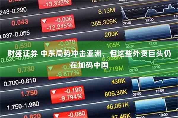 财盛证券 中东局势冲击亚洲，但这些外资巨头仍在加码中国