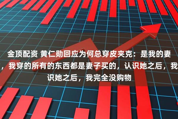 金顶配资 黄仁勋回应为何总穿皮夹克：是我的妻子让我穿的，我穿的所有的东西都是妻子买的，认识她之后，我完全没购物