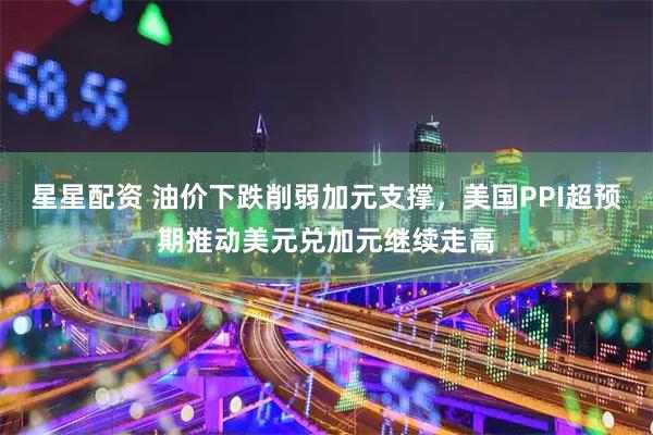 星星配资 油价下跌削弱加元支撑，美国PPI超预期推动美元兑加元继续走高