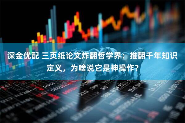 深金优配 三页纸论文炸翻哲学界：推翻千年知识定义，为啥说它是神操作？