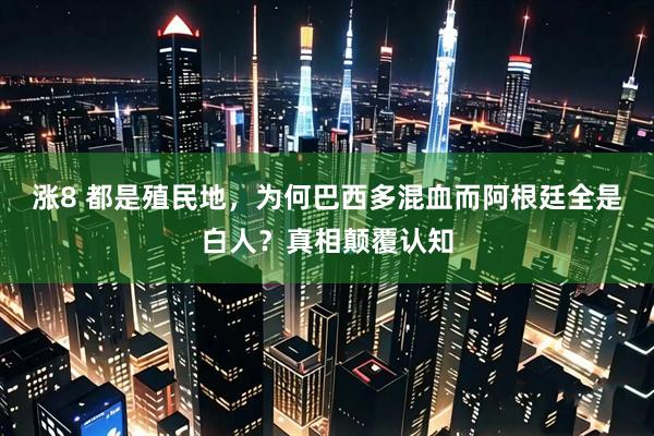 涨8 都是殖民地，为何巴西多混血而阿根廷全是白人？真相颠覆认知