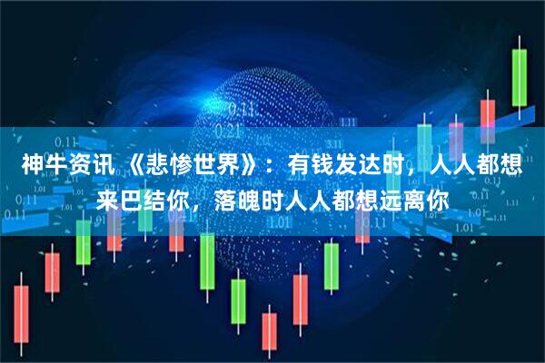 神牛资讯 《悲惨世界》：有钱发达时，人人都想来巴结你，落魄时人人都想远离你