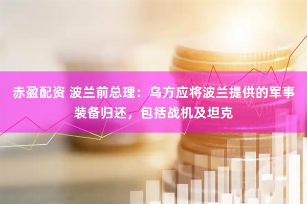 赤盈配资 波兰前总理：乌方应将波兰提供的军事装备归还，包括战机及坦克