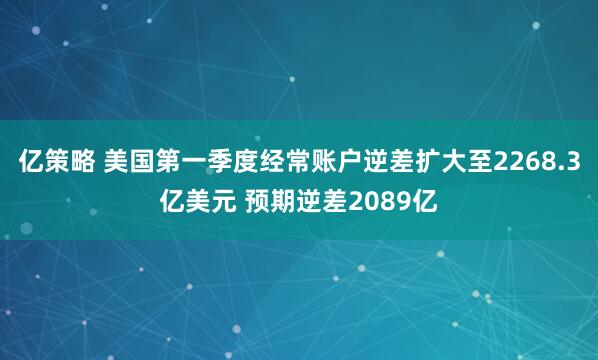 亿策略 美国第一季度经常账户逆差扩大至2268.3亿美元 预期逆差2089亿