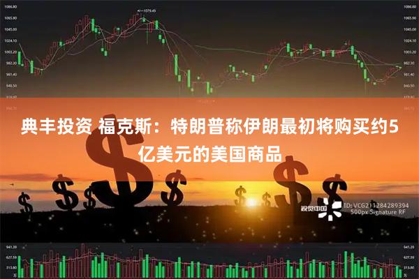 典丰投资 福克斯：特朗普称伊朗最初将购买约5亿美元的美国商品