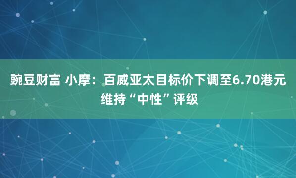豌豆财富 小摩：百威亚太目标价下调至6.70港元 维持“中性”评级