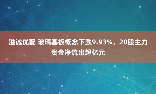 溢诚优配 玻璃基板概念下跌9.93%，20股主力资金净流出超亿元
