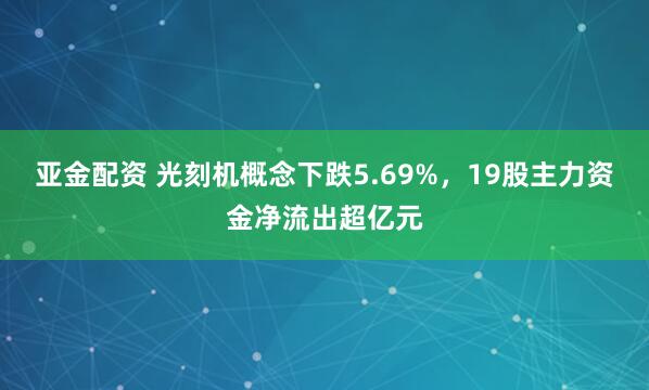 亚金配资 光刻机概念下跌5.69%，19股主力资金净流出超亿元