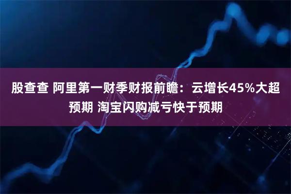 股查查 阿里第一财季财报前瞻：云增长45%大超预期 淘宝闪购减亏快于预期