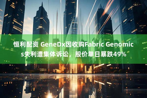 恒利配资 GeneDx因收购Fabric Genomics失利遭集体诉讼，股价单日暴跌49%