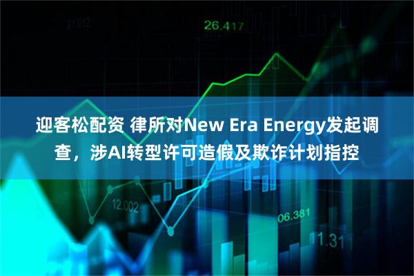 迎客松配资 律所对New Era Energy发起调查，涉AI转型许可造假及欺诈计划指控