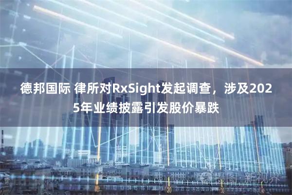 德邦国际 律所对RxSight发起调查，涉及2025年业绩披露引发股价暴跌