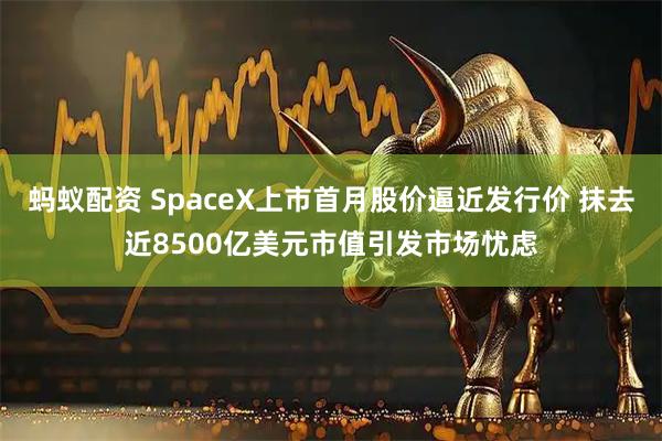 蚂蚁配资 SpaceX上市首月股价逼近发行价 抹去近8500亿美元市值引发市场忧虑