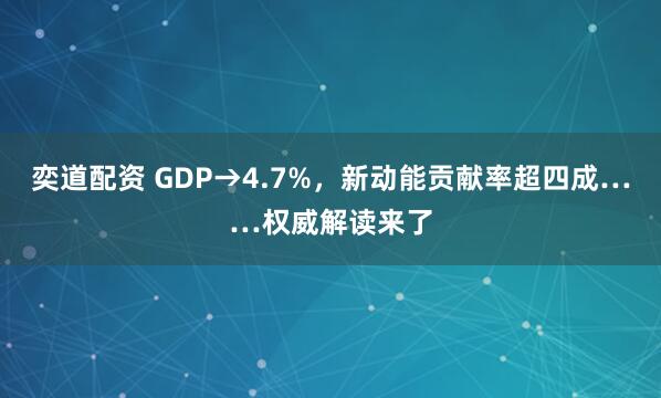 奕道配资 GDP→4.7%，新动能贡献率超四成……权威解读来了