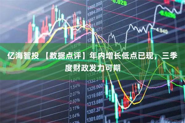 亿海智投 【数据点评】年内增长低点已现，三季度财政发力可期