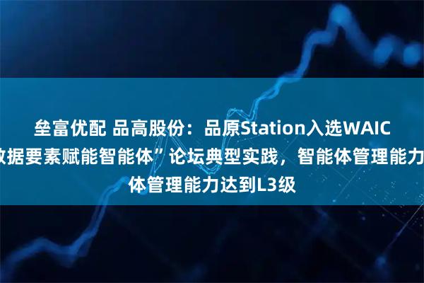 垒富优配 品高股份：品原Station入选WAIC 2026“数据要素赋能智能体”论坛典型实践，智能体管理能力达到L3级