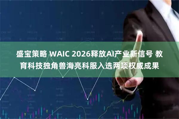 盛宝策略 WAIC 2026释放AI产业新信号 教育科技独角兽海亮科服入选两项权威成果