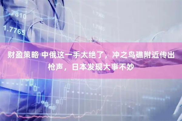 财盈策略 中俄这一手太绝了，冲之鸟礁附近传出枪声，日本发现大事不妙