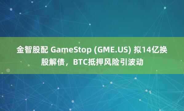 金智股配 GameStop (GME.US) 拟14亿换股解债，BTC抵押风险引波动