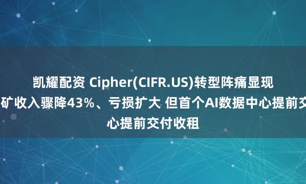 凯耀配资 Cipher(CIFR.US)转型阵痛显现：Q2挖矿收入骤降43%、亏损扩大 但首个AI数据中心提前交付收租