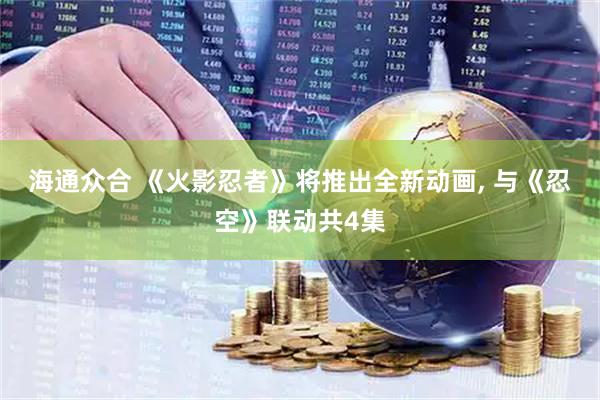 海通众合 《火影忍者》将推出全新动画, 与《忍空》联动共4集