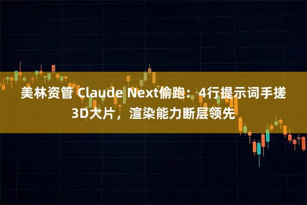 美林资管 Claude Next偷跑：4行提示词手搓3D大片，渲染能力断层领先