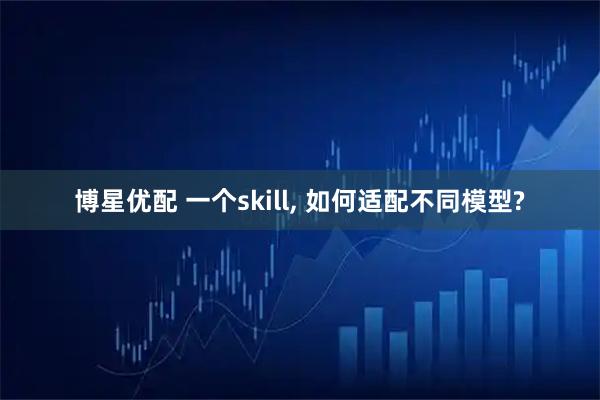 博星优配 一个skill, 如何适配不同模型?