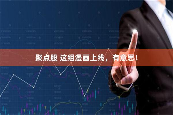 聚点股 这组漫画上线，有意思！