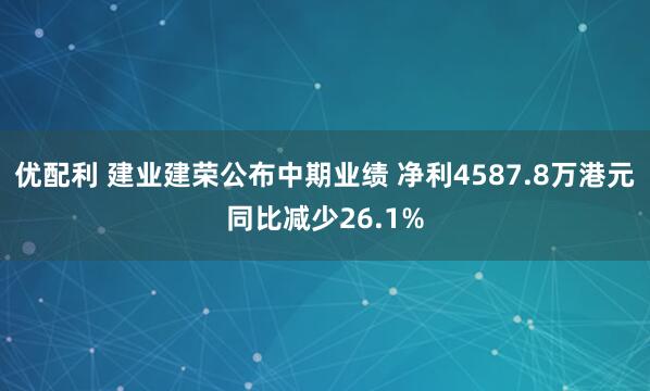 优配利 建业建荣公布中期业绩 净利4587.8万港元同比减少26.1%