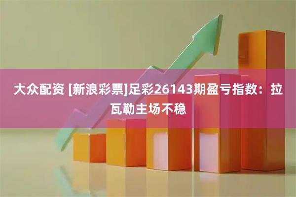 大众配资 [新浪彩票]足彩26143期盈亏指数：拉瓦勒主场不稳