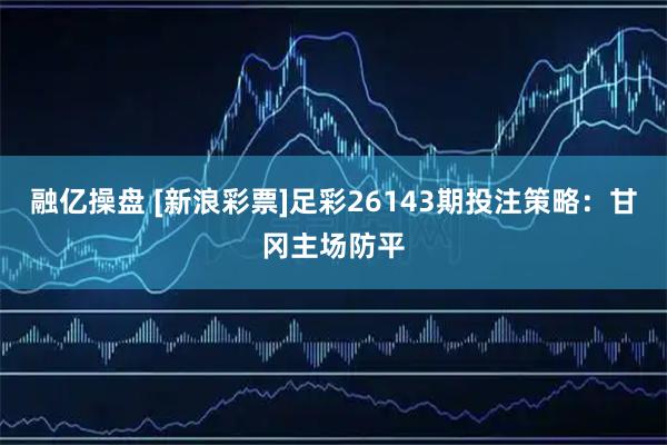 融亿操盘 [新浪彩票]足彩26143期投注策略：甘冈主场防平