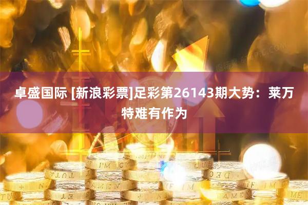 卓盛国际 [新浪彩票]足彩第26143期大势：莱万特难有作为