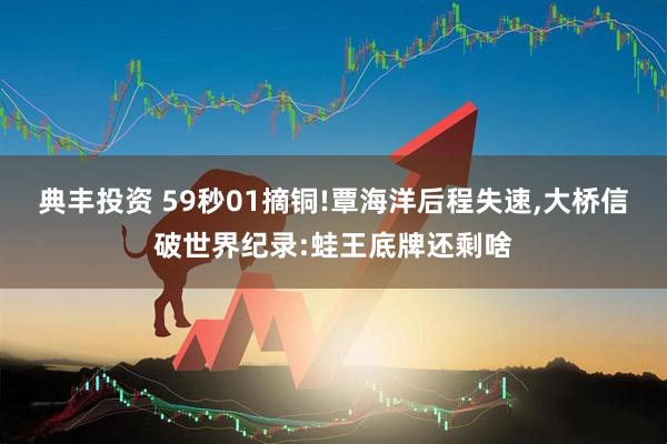 典丰投资 59秒01摘铜!覃海洋后程失速,大桥信破世界纪录:蛙王底牌还剩啥