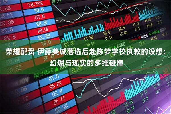荣耀配资 伊藤美诚落选后赴陈梦学校执教的设想: 幻想与现实的多维碰撞